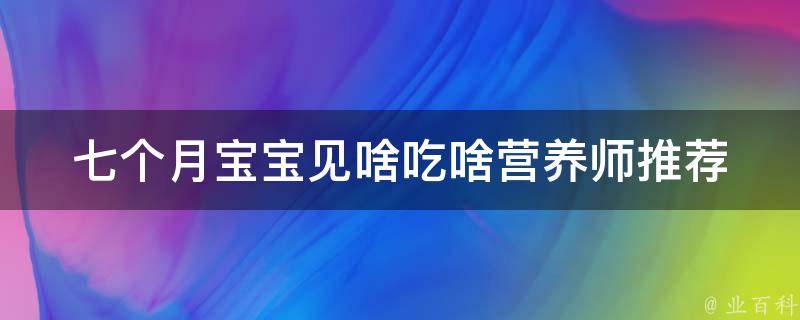 七个月宝宝见啥吃啥_营养师推荐的健康食谱和食材选择