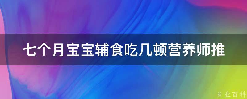 七个月宝宝辅食吃几顿(营养师推荐：每天这样喂，宝宝健康成长)。