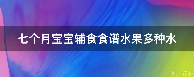 七个月宝宝辅食食谱水果(多种水果搭配，让宝宝健康成长)