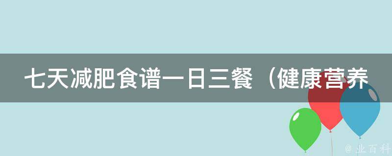 七天减肥食谱一日三餐（健康营养、低卡路里、美味可口）