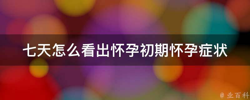 七天怎么看出怀孕_初期怀孕症状及检测方法详解