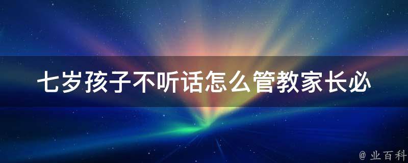 七岁孩子不听话怎么管教_家长必看：10个管教孩子的有效方法