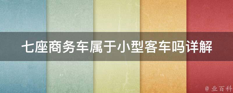 七座商务车属于小型客车吗(详解车辆分类及相关规定)