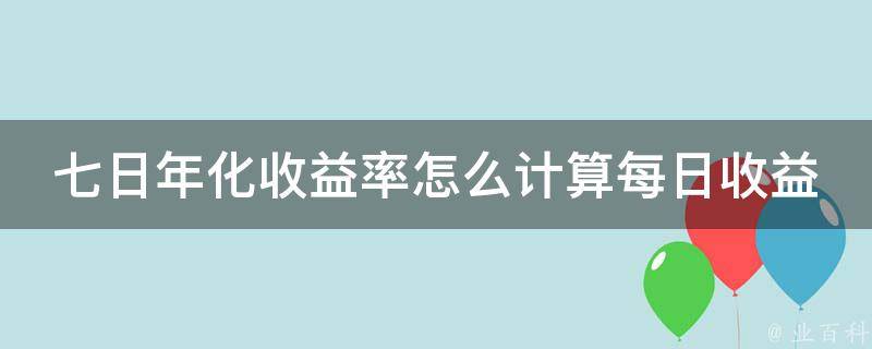 七日年化收益率怎么计算每日收益的_详解七日年化收益率计算公式及实例。