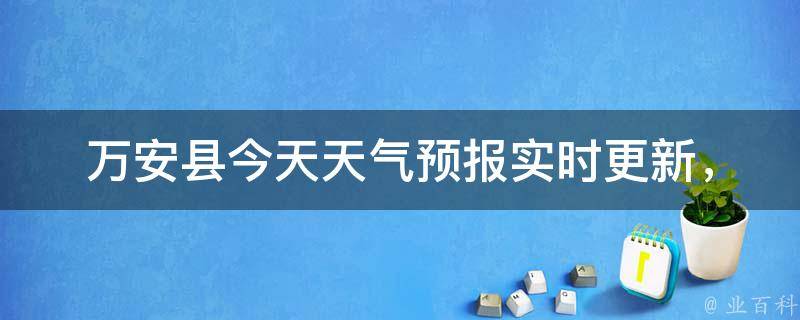 万安县今天天气预报_实时更新，明日气温变化大，降雨概率高