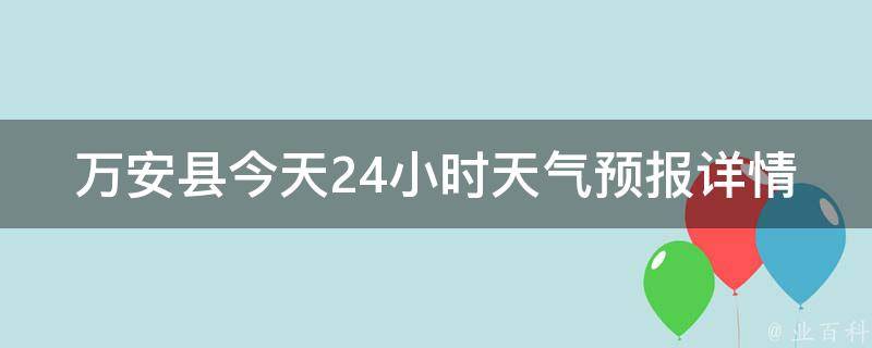 万安县今天24小时天气预报详情查询_实时天气情况、温度变化、降雨概率等