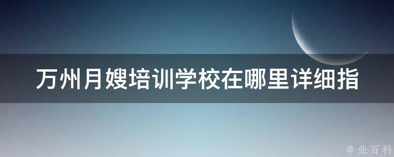 万州月嫂培训学校在哪里(详细指南及报名流程)