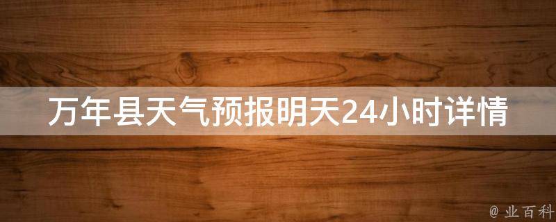 万年县天气预报明天24小时详情_实时更新，准确预测未来一天的天气情况