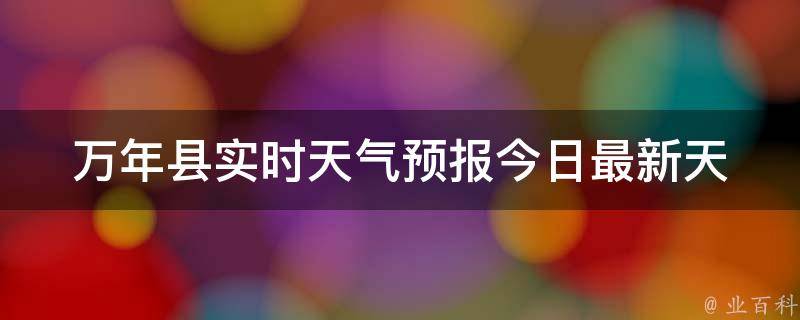 万年县实时天气预报_今日最新天气情况及未来7天预测