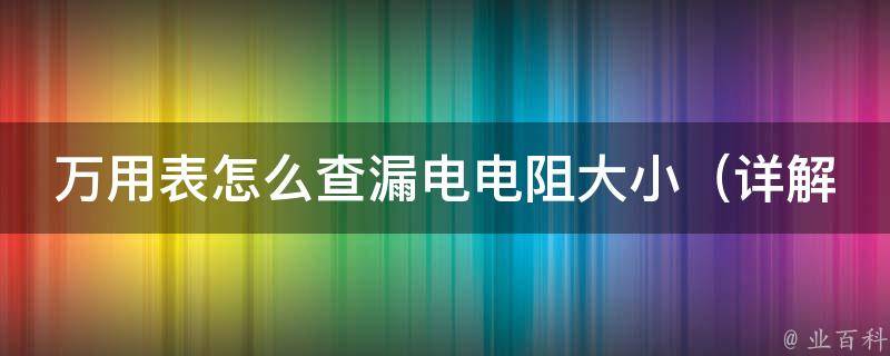 万用表怎么查漏电电阻大小_详解多种方法及常见问题解答