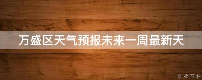 万盛区天气预报未来一周_最新天气变化趋势及出行建议。