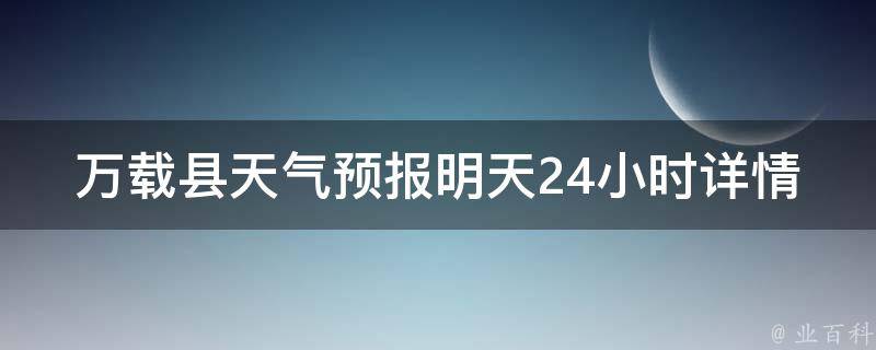 万载县天气预报明天24小时详情_气温、降水概率、风力风向全面解析