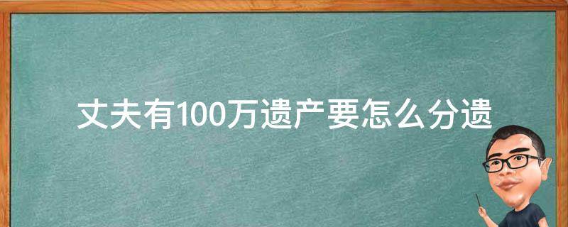 丈夫有100万遗产要怎么分(遗嘱、法律和家庭关系都需要考虑哪些因素？)