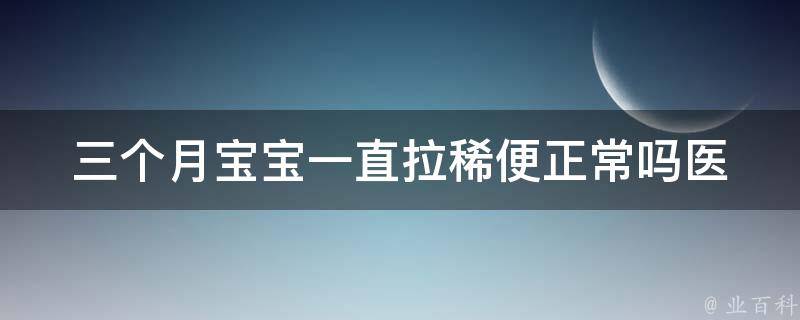 三个月宝宝一直拉稀便正常吗_医生详解宝宝拉稀的原因和应对方法