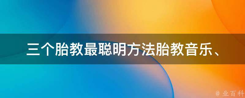 三个胎教最聪明方法_胎教音乐、胎教故事、胎教游戏推荐