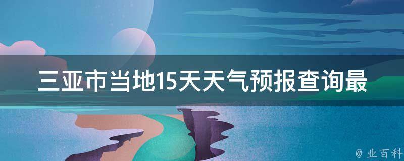 三亚市当地15天天气预报查询最新(实时更新，多个网站数据比对)