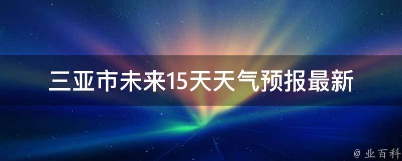 三亚市未来15天天气预报_最新更新+详细解读