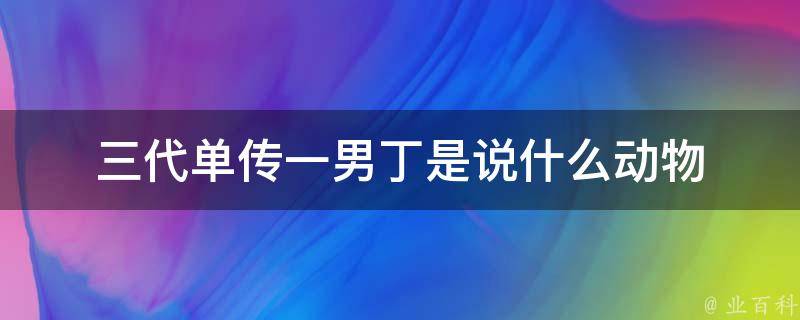 三代单传一男丁是说什么动物 