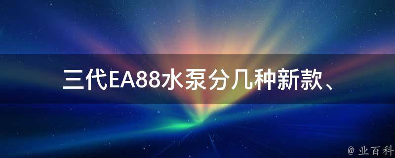 三代EA88水泵分几种(新款、经典款、升级版、使用说明、型号对比、**查询)