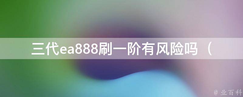 三代ea888刷一阶有风险吗_详解刷机前的注意事项和解决方案