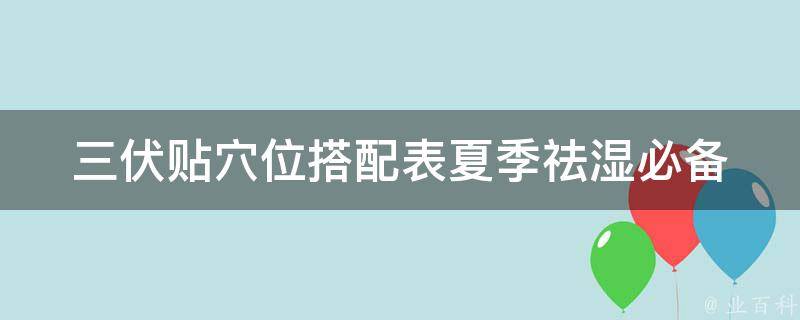 三伏贴穴位搭配表(夏季祛湿必备，多种穴位帮你清热解毒)。