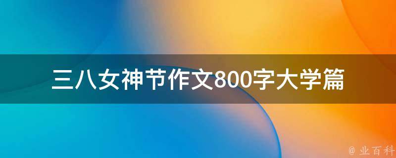 三八女神节作文800字大学篇_如何写出优秀的女性主题作文