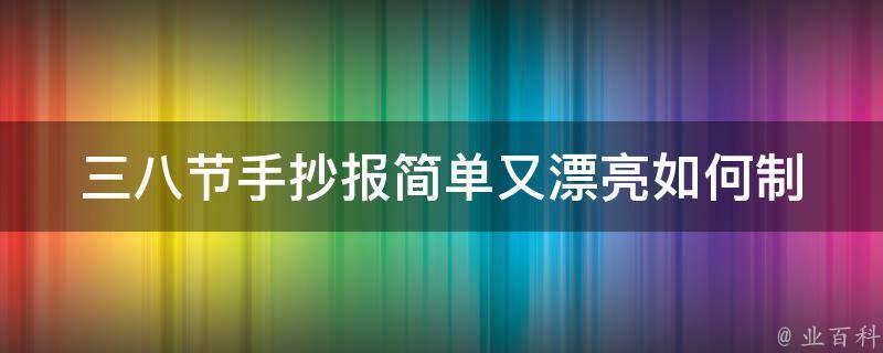 三八节手抄报简单又漂亮(如何制作美观易懂的手抄报)