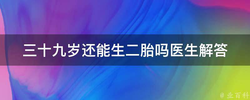 三十九岁还能生二胎吗_医生解答+备孕技巧