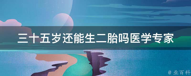 三十五岁还能生二胎吗_医学专家详解年龄与生育关系。