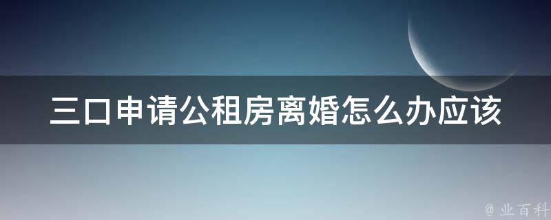 三口申请公租房**怎么办(应该如何处理房屋分配问题)