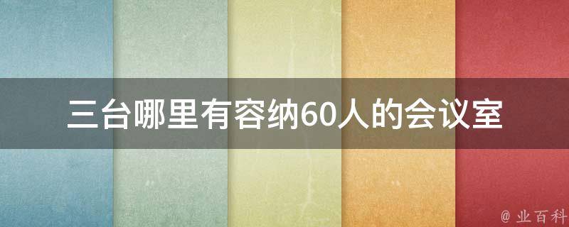 三台哪里有容纳60人的会议室(推荐几家性价比高的场地)