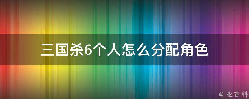 三国杀6个人怎么分配角色 