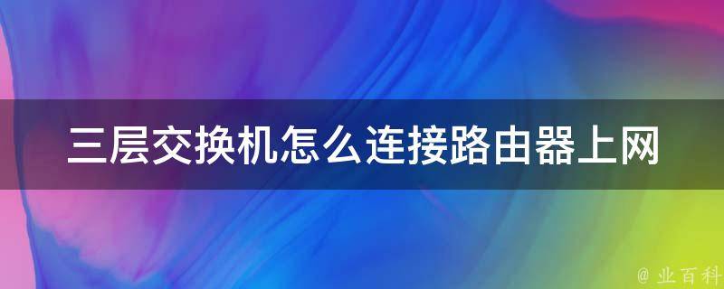 三层交换机怎么连接路由器上网(详细步骤+常见问题解答)