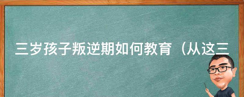 三岁孩子叛逆期如何教育_从这三个方面入手，让孩子摆脱叛逆期