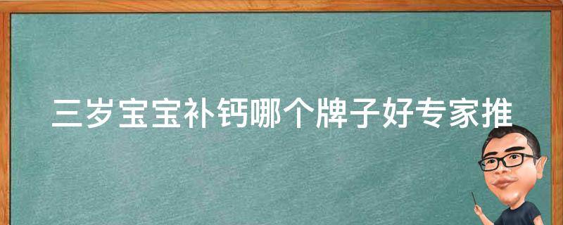 三岁宝宝补钙哪个牌子好_专家推荐：10种最受欢迎的儿童钙片品牌。