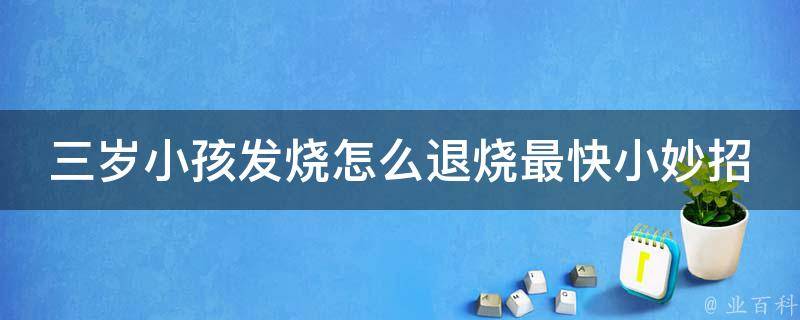 三岁小孩发烧怎么退烧最快小妙招_家长必备：10种安全有效的退烧方法