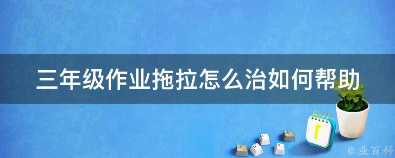 三年级作业拖拉怎么治_如何帮助孩子建立良好的学习习惯