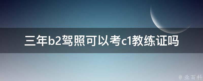 三年b2驾照可以考c1教练证吗 