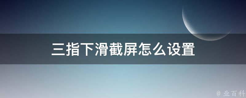 三指下滑截屏怎么设置 