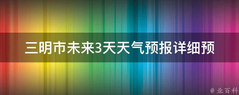 三明市未来3天天气预报_详细预报及气温变化