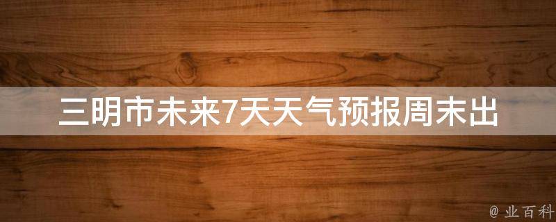 三明市未来7天天气预报_周末出行必看！三明市未来7天天气预报，带你了解最新天气变化