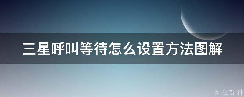 三星呼叫等待怎么设置方法图解_详细步骤+常见问题解答