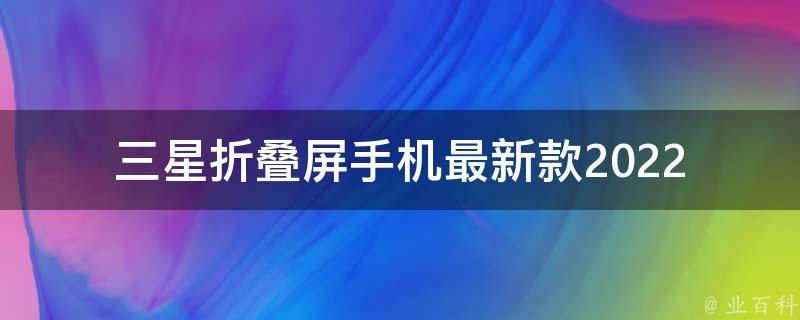 三星折叠屏手机最新款2022_有哪些值得期待的新功能和设计