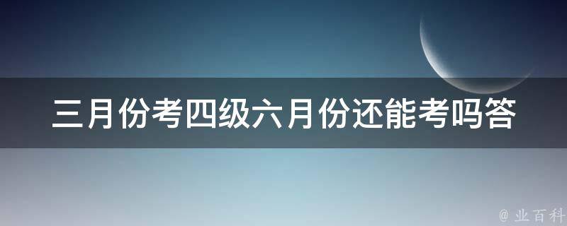 三月份考四级六月份还能考吗(答案揭晓)