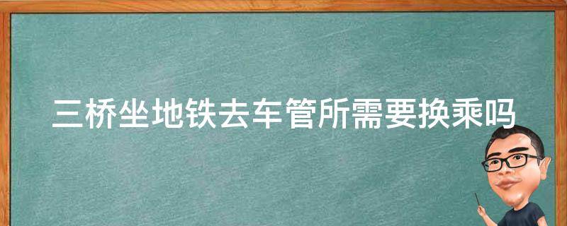 三桥坐地铁去车管所_需要换乘吗？