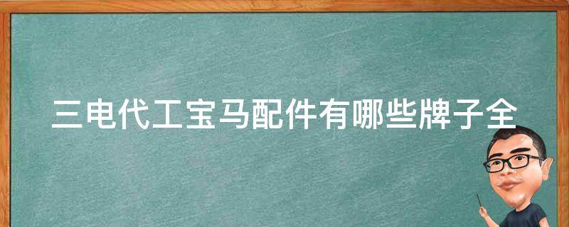 三电代工宝马配件有哪些牌子_全面解析2021年最新推荐