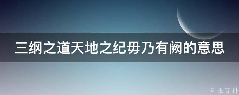 三纲之道天地之纪毋乃有阙的意思 业百科