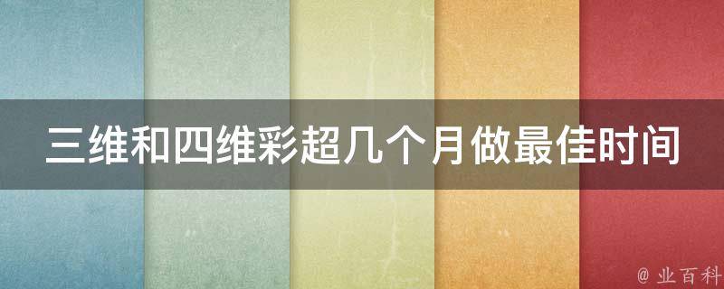 三维和四维彩超几个月做最佳时间(孕妇必看：彩超检查时间表及注意事项)。