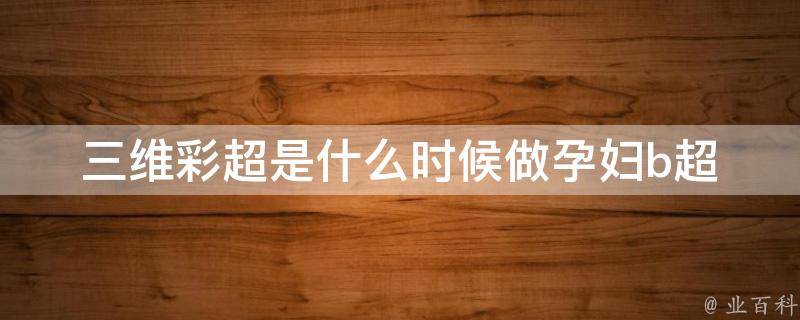 三维彩超是什么时候做(孕妇b超检查时间、注意事项、费用等详解)