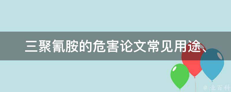 三聚氰胺的危害论文_常见用途、毒性分析、预防措施